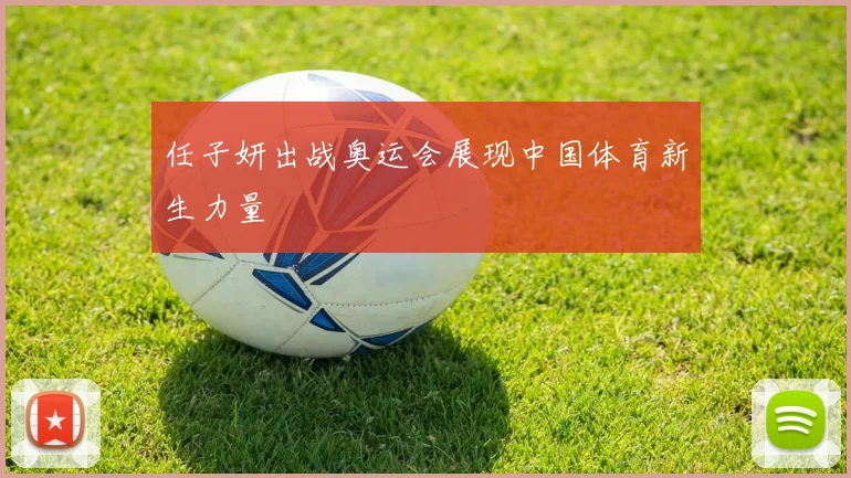 任子妍出战奥运会展现中国体育新生力量