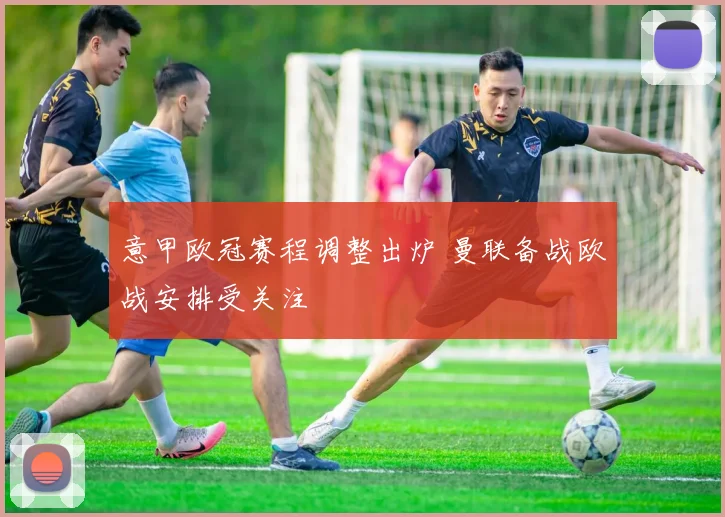 意甲欧冠赛程调整出炉 曼联备战欧战安排受关注