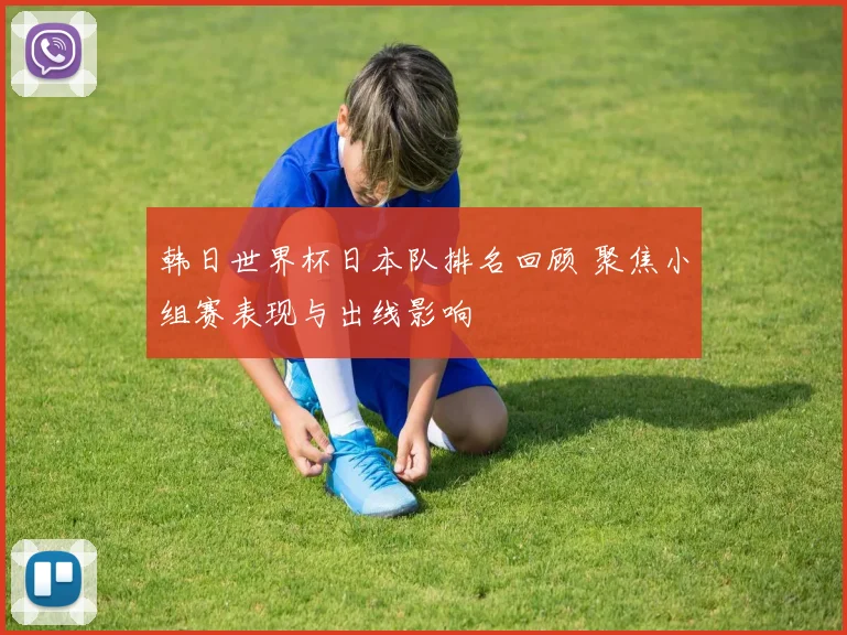 韩日世界杯日本队排名回顾 聚焦小组赛表现与出线影响