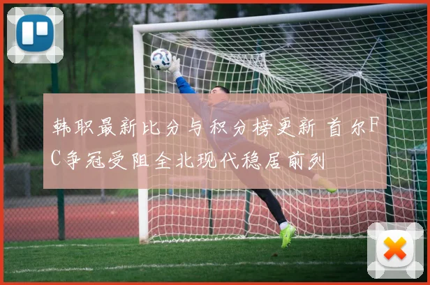韩职最新比分与积分榜更新 首尔FC争冠受阻全北现代稳居前列