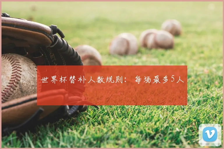 世界杯替补人数规则：每场最多5人
