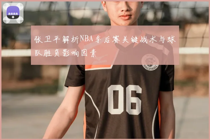 张卫平解析NBA季后赛关键战术与球队胜负影响因素