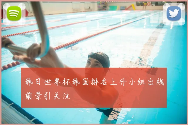 韩日世界杯韩国排名上升小组出线前景引关注