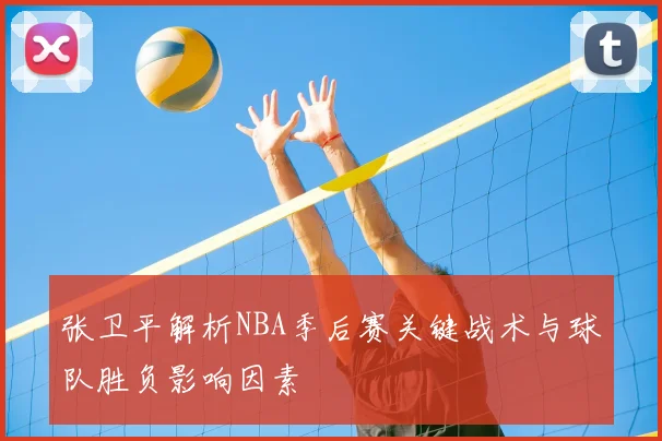 张卫平解析NBA季后赛关键战术与球队胜负影响因素