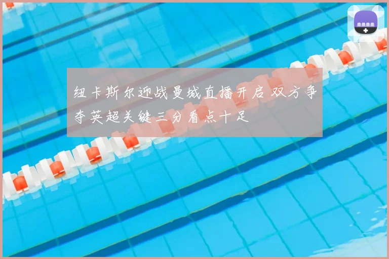 纽卡斯尔迎战曼城直播开启 双方争夺英超关键三分看点十足