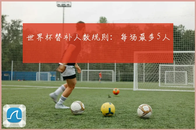 世界杯替补人数规则：每场最多5人