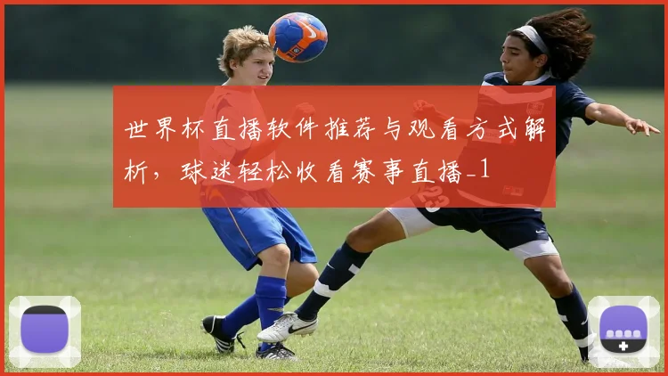 世界杯直播软件推荐与观看方式解析,球迷轻松收看赛事直播_1