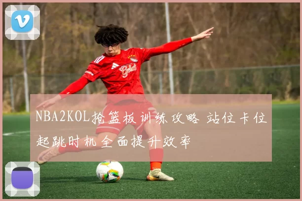 NBA2KOL抢篮板训练攻略 站位卡位起跳时机全面提升效率