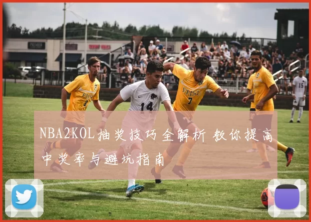 NBA2KOL抽奖技巧全解析 教你提高中奖率与避坑指南