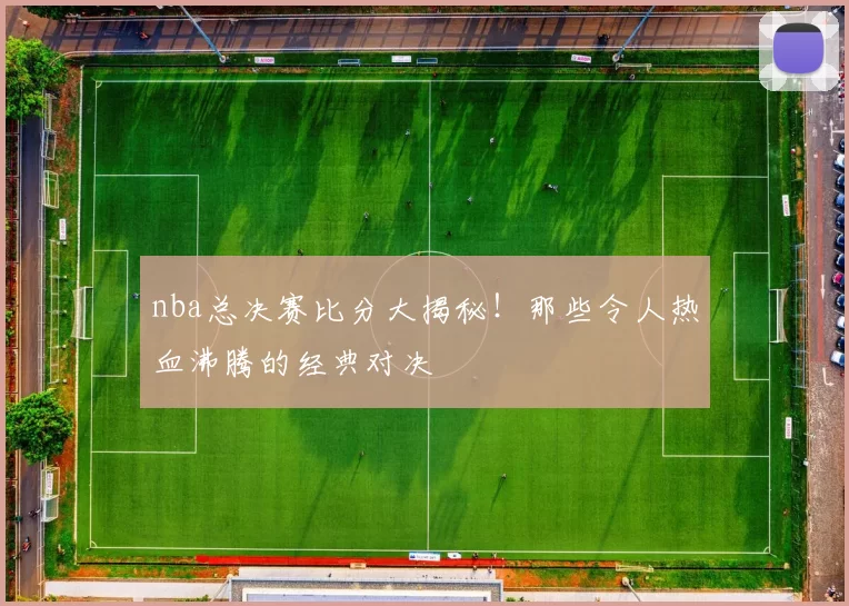 nba总决赛比分大揭秘！那些令人热血沸腾的经典对决