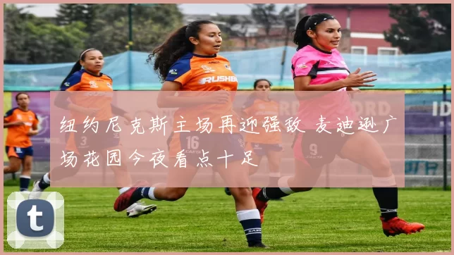 纽约尼克斯主场再迎强敌 麦迪逊广场花园今夜看点十足